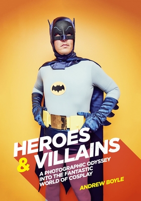 Heroes & Villains: A photographic odyssey into the fantastic world of cosplay - Boyle, Andrew
