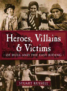 Heroes, Villains & Victims - Of Hull and the East Riding