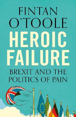 Heroic Failure: Brexit and the Politics of Pain - O'Toole, Fintan