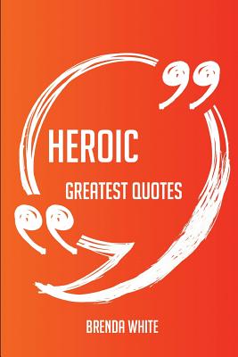 Heroic Greatest Quotes - Quick, Short, Medium or Long Quotes. Find the Perfect Heroic Quotations for All Occasions - Spicing Up Letters, Speeches, and Everyday Conversations. - White, Brenda