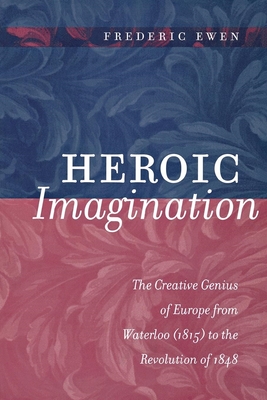 Heroic Imagination: The Creative Genius of Europe from Waterloo (1815) to the Revolution of 1848 - Ewen, Frederic