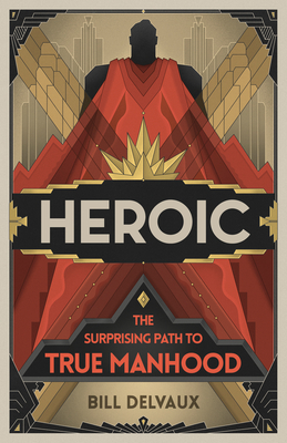 Heroic: The Surprising Path to True Manhood - Delvaux, Bill