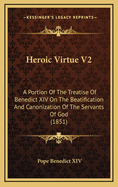 Heroic Virtue V2: A Portion of the Treatise of Benedict XIV on the Beatification and Canonization of the Servants of God (1851)