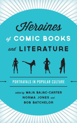 Heroines of Comic Books and Literature: Portrayals in Popular Culture - Bajac-Carter, Maja (Editor), and Jones, Norma (Editor), and Batchelor, Bob (Editor)
