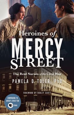 Heroines of Mercy Street: The Real Nurses of the Civil War - Toler, Pamela D, PhD