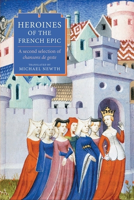 Heroines of the French Epic: A Second Selection of Chansons de Geste - Newth, Michael A (Translated by)