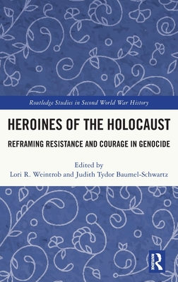 Heroines of the Holocaust: Reframing Resistance and Courage in Genocide - Weintrob, Lori R. (Editor), and Baumel-Schwartz, Judith Tydor (Editor)