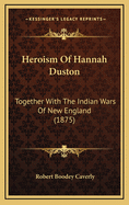 Heroism Of Hannah Duston: Together With The Indian Wars Of New England (1875)