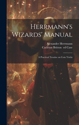 Herrmann's Wizards' Manual; a Practical Treatise on Coin Tricks - Herrmann, Alexander 1843-1896, and Case, Carleton Britton 1857- (Creator)