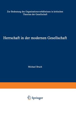 Herrschaft in Der Modernen Gesellschaft: Zur Bedeutung Des Organisationsverhaltnisses in Kritischen Theorien Der Gesellschaft - Bruch, Michael