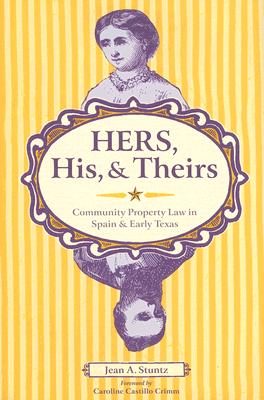 Hers, His, and Theirs: Community Property Law in Spain and Early Texas - Stuntz, Jean A, Professor, and Crimm, Caroline (Foreword by)