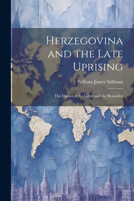 Herzegovina and the Late Uprising: The Causes of the Latter and the Remedies - Stillman, William James