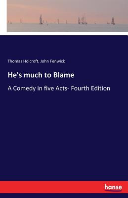 He's much to Blame: A Comedy in five Acts- Fourth Edition - Holcroft, Thomas, and Fenwick, John, Sir