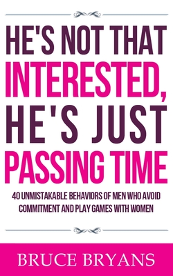 He's Not That Interested, He's Just Passing Time: 40 Unmistakable Behaviors Of Men Who Avoid Commitment And Play Games With Women - Bryans, Bruce