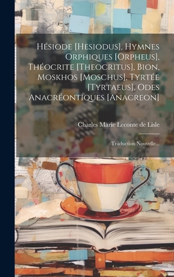 Hesiode [Hesiodus], Hymnes Orphiques [Orpheus], Theocrite [Theocritus], Bion, Moskhos [Moschus], Tyrtee [Tyrtaeus], Odes Anacreontiques [Anacreon]: Traduction Nouvelle... - Charles Marie LeConte de Lisle (Creator)