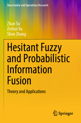 Hesitant Fuzzy and Probabilistic Information Fusion: Theory and Applications - Su, Zhan, and Xu, Zeshui, and Zhang, Shen