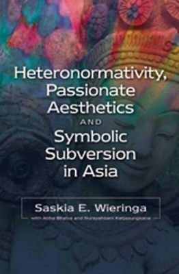 Heteronormativity, Passionate Aesthetics and Symbolic Subversion in Asia - Wieringa, Saskia E, and Bhaiya, Abha, and Katjasungkana, Nursyahbani