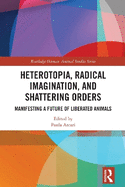 Heterotopia, Radical Imagination, and Shattering Orders: Manifesting a Future of Liberated Animals