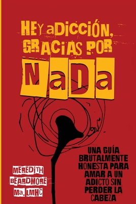 Hey Adicci?n, Gracias por NADA: Una Gu?a Brutalmente Honesta para Amar a un Adicto Sin Perder la Cabeza - Beardmore, Meredith