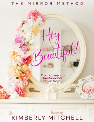 Hey Beautiful!: The Mirror Method: From Unseen to Unstoppable in 30 Days - Mitchell, Kimberly