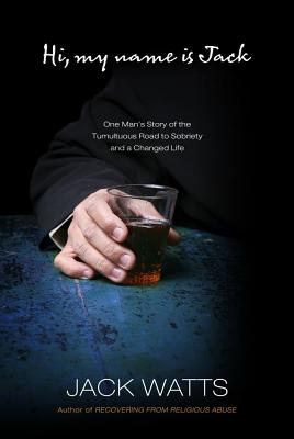 Hi, My Name Is Jack: One Man's Story of the Tumultuous Road to Sobriety and a Changed Life - Watts, Jack