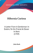 Hibernia Curiosa. A Letter From a Gentleman in Dublin, to His Friend at Dover in Kent. Giving a General View of the Manners, Customs, Dispositions, &c. of the Inhabitants of Ireland. With Occasional Observations on the State of Trade and Agriculture In...