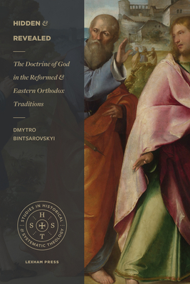 Hidden and Revealed: The Doctrine of God in the Reformed and Eastern Orthodox Traditions (Comparing the Theology of Herman Bavinck and John Meyendorff) - Bintsarovskyi, Dmytro