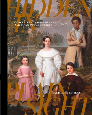 Hidden in Plain Sight: Concealing Enslavement in American Visual Culture - Stephens, Rachel