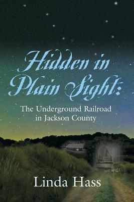 Hidden In Plain Sight: The Underground Railroad in Jackson County - Hass, Linda