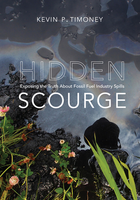 Hidden Scourge: Exposing the Truth about Fossil Fuel Industry Spills - Timoney, Kevin P