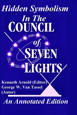 Hidden Symbolism In The COUNCIL OF THE SEVEN LIGHTS An Annotated Edition - Van Tassel, George W, and Arnold, Kenneth