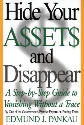 Hide Your Assets and Disappear: A Step-By-Step Guide to Vanishing Without a Trace - Pankau, Edmund