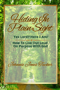 Hiding In Plain Sight - Yes Lord? Here I Am!: How To Live Out Loud On Purpose With God