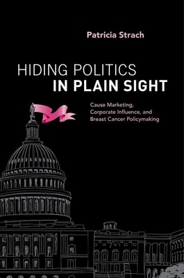 Hiding Politics in Plain Sight: Cause Marketing, Corporate Influence, and Breast Cancer Policymaking - Strach, Patricia