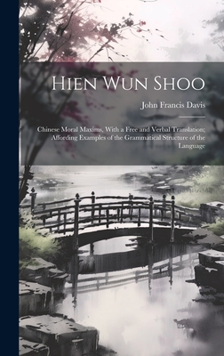 Hien Wun Shoo: Chinese Moral Maxims, With a Free and Verbal Translation; Affording Examples of the Grammatical Structure of the Language - Davis, John Francis