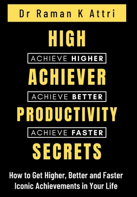 High Achiever Productivity Secrets: How to Get Higher, Better and Faster Iconic Achievements in Your Life - Attri, Raman K, Dr.