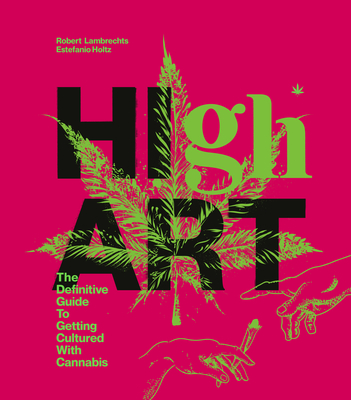 High Art: The Definitive Guide to Getting Cultured with Cannabis - Lambrechts, Robert, and Holtz, Estefanio