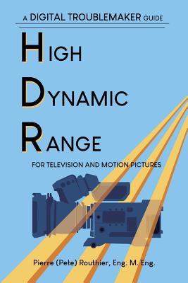 High Dynamic Range for Television and Motion Pictures: A Digital Troublemaker Guide - Routhier, Pierre (Pete)