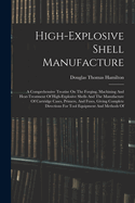 High-Explosive Shell Manufacture: A Comprehensive Treatise on the Forging, Machining and Heat-Treatment of High-Explosive Shells and the Manufacture of Cartridge Cases, Primers, and Fuses, Giving Complete Directions for Tool Equipment and Methods of Setti