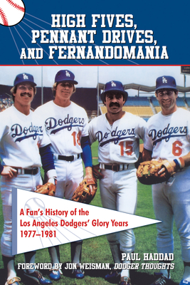 High Fives, Pennant Drives, and Fernandomania: A Fan's History of the Los Angeles Dodgers' Glory Years (1977-1981) - Haddad, Paul, and Weisman, Jon (Foreword by)