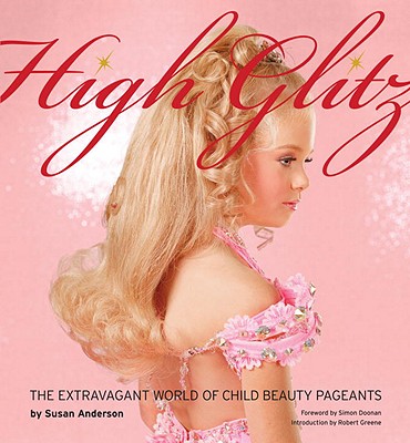 High Glitz: The Extravagant World of Child Beauty Pageants - Anderson, Susan, and Doonan, Simon (Foreword by), and Greene, Robert (Introduction by)
