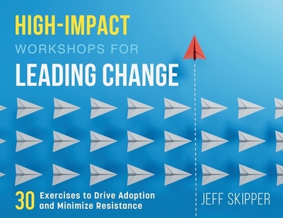 High-Impact Workshops For Leading Change: 30 Exercises to Drive Adoption and Minimize Resistance - Skipper, Jeff