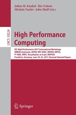 High Performance Computing: Isc High Performance 2017 International Workshops, Drbsd, Exacomm, Hcpm, Hpc-Iodc, Iwoph, Ixpug, P^3ma, Vhpc, Visualization at Scale, Wopsss, Frankfurt, Germany, June 18-22, 2017, Revised Selected Papers - Kunkel, Julian M (Editor), and Yokota, Rio (Editor), and Taufer, Michela (Editor)