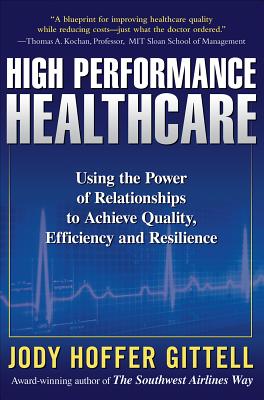 High Performance Healthcare: Using the Power of Relationships to Achieve Quality, Efficiency and Resilience - Gittell, Jody Hoffer