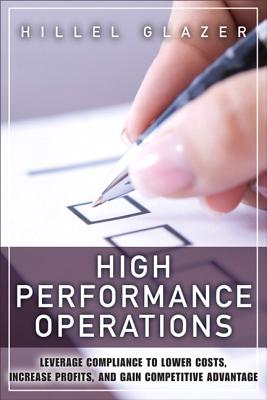 High Performance Operations: Leverage Compliance to Lower Costs, Increase Profits, and Gain Competitive Advantage - Glazer, Hillel