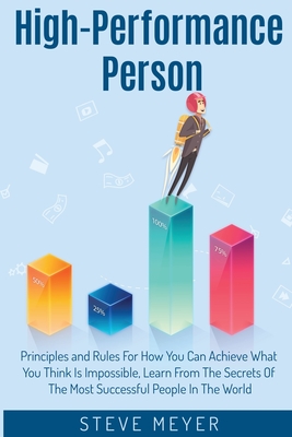 High Performance Person: Principles and Rules For How You Can Achieve What You Think Is Impossible, Learn From The Secrets Of The Most Successful People In The World - Meyer, Steve