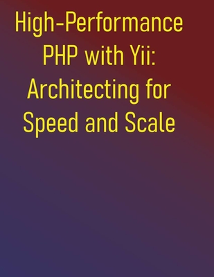 High-Performance PHP with Yii: Architecting for Speed and Scale: A Comprehensive Guide to Building Lightning-Fast Web Applications: From Foundations to Advanced Caching: Maximizing Speed with Yii - Publishing, Phiquill