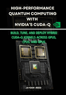 High-Performance Quantum Computing with NVIDIA's CUDA-Q: Build, Tune, and Deploy Hybrid CUDA-Q Kernels Across GPUs, CPUs, and QPUs