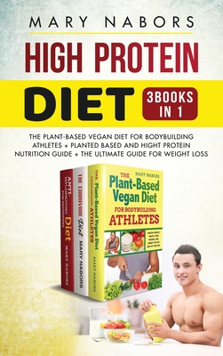 High Protein Diet (3 Books in 1): The Plant-Based Vegan Diet for Bodybuilding Athletes + Planted Based and Hight Protein Nutrition Guide + The Ultimate Guide for Weight Loss - Nabors, Mary