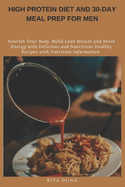 High Protein Diet and 30-Day Meal Prep for Men: Nourish Your Body, Build Lean Muscle and Boost Energy with Delicious and Nutritious Healthy Recipes with Nutrition Information